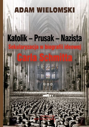 Adam Wielomski – Katolik – Prusak – Nazista. Sekularyzacja w biografii ideowej Carla Schmitta