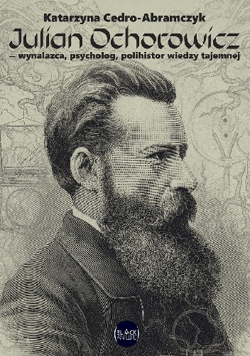 Katarzyna Cedro-Abramczyk – Julian Ochorowicz – wynalazca, psycholog, polihistor wiedzy tajemnej