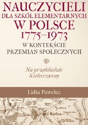 Lidia Pawelec – Kształcenie nauczycieli dla szkół elemetnarnych w Polsce 1775 – 1973 w kontekście przemian społecznych. Na przykładzie Kielecczyzny